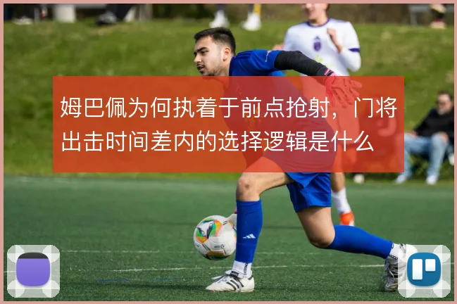 姆巴佩为何执着于前点抢射,门将出击时间差内的选择逻辑是什么