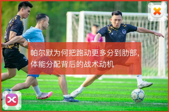 帕尔默为何把跑动更多分到肋部，体能分配背后的战术动机