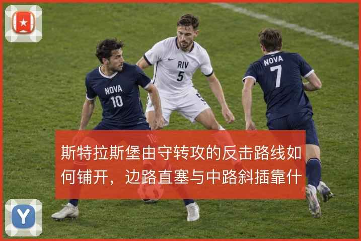 斯特拉斯堡由守转攻的反击路线如何铺开,边路直塞与中路斜插靠什么撑住