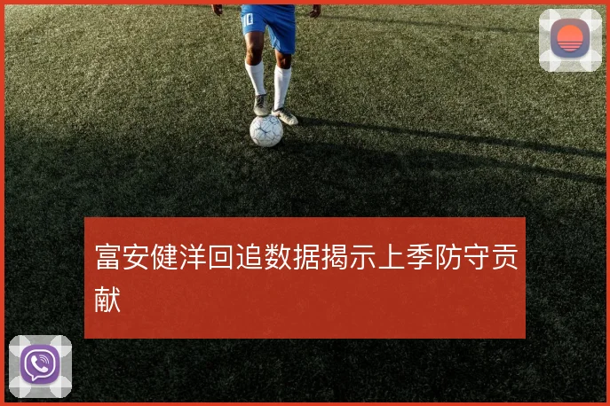 富安健洋回追数据揭示上季防守贡献