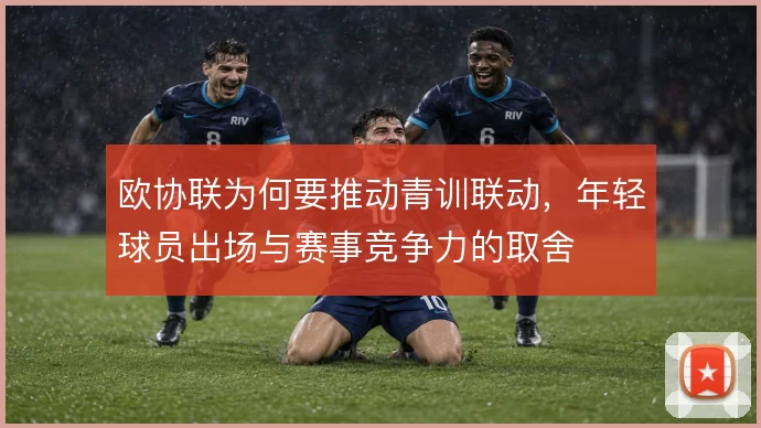 欧协联为何要推动青训联动，年轻球员出场与赛事竞争力的取舍