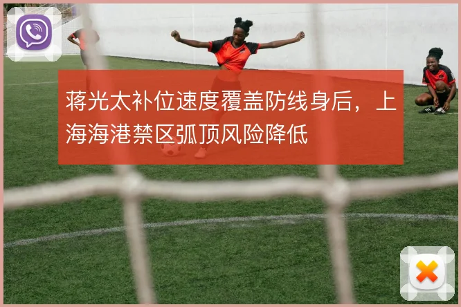 蒋光太补位速度覆盖防线身后,上海海港禁区弧顶风险降低
