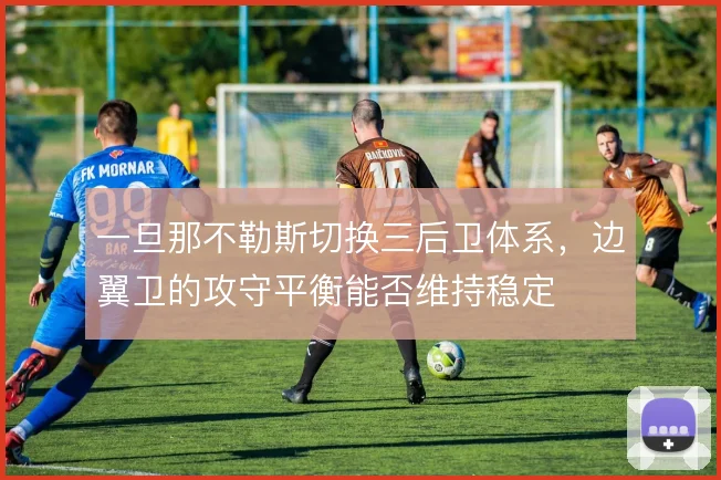 一旦那不勒斯切换三后卫体系,边翼卫的攻守平衡能否维持稳定