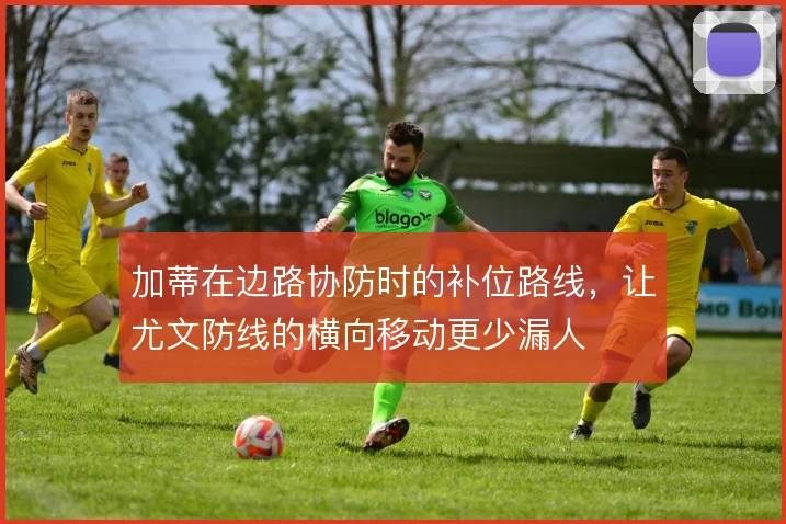 加蒂在边路协防时的补位路线,让尤文防线的横向移动更少漏人