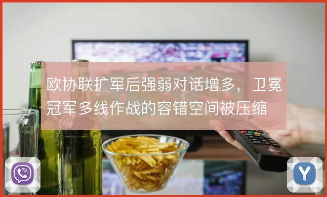 欧协联扩军后强弱对话增多,卫冕冠军多线作战的容错空间被压缩