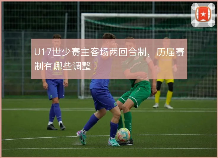 U17世少赛主客场两回合制，历届赛制有哪些调整
