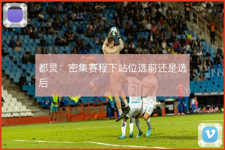 都灵：密集赛程下站位选前还是选后