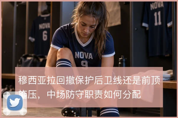 穆西亚拉回撤保护后卫线还是前顶施压，中场防守职责如何分配