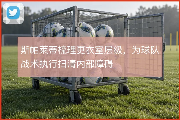 斯帕莱蒂梳理更衣室层级，为球队战术执行扫清内部障碍