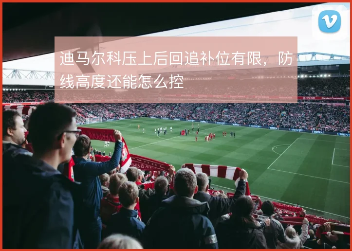迪马尔科压上后回追补位有限,防线高度还能怎么控