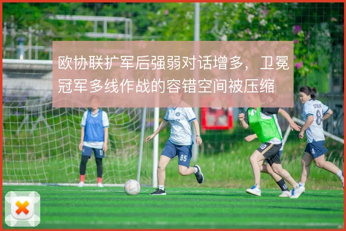 欧协联扩军后强弱对话增多,卫冕冠军多线作战的容错空间被压缩