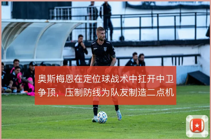 奥斯梅恩在定位球战术中扛开中卫争顶,压制防线为队友制造二点机会