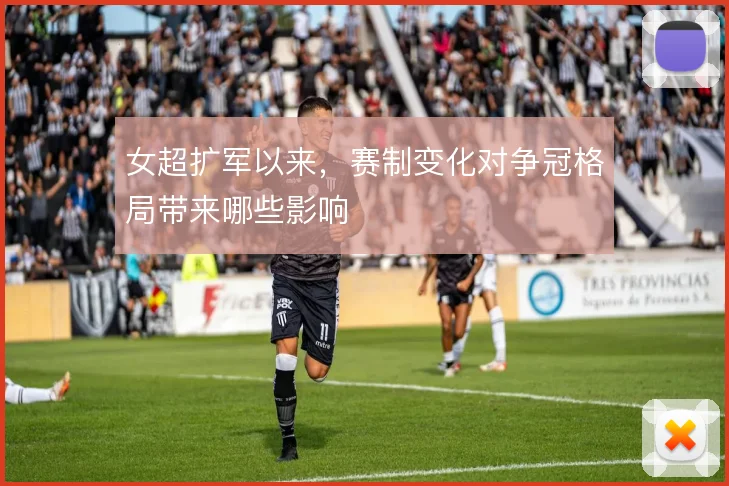女超扩军以来，赛制变化对争冠格局带来哪些影响