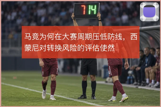 马竞为何在大赛周期压低防线，西蒙尼对转换风险的评估使然