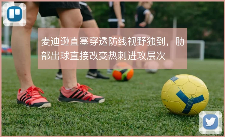 麦迪逊直塞穿透防线视野独到,肋部出球直接改变热刺进攻层次