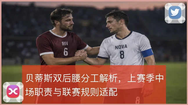 贝蒂斯双后腰分工解析,上赛季中场职责与联赛规则适配