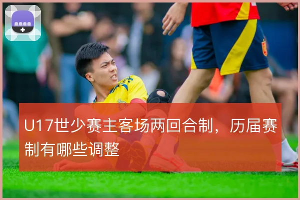 U17世少赛主客场两回合制，历届赛制有哪些调整
