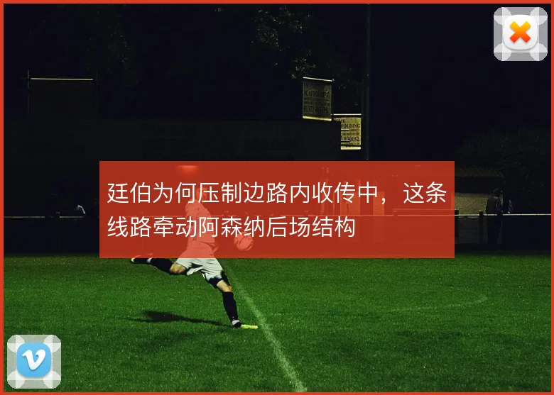 廷伯为何压制边路内收传中，这条线路牵动阿森纳后场结构