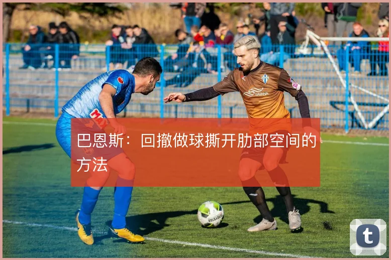巴恩斯：回撤做球撕开肋部空间的方法