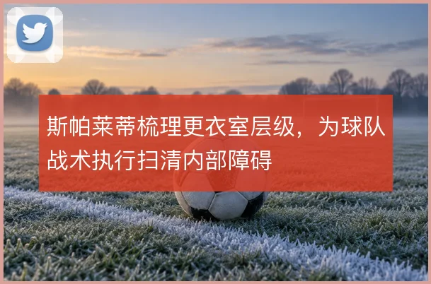 斯帕莱蒂梳理更衣室层级，为球队战术执行扫清内部障碍