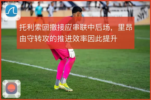 托利索回撤接应串联中后场，里昂由守转攻的推进效率因此提升