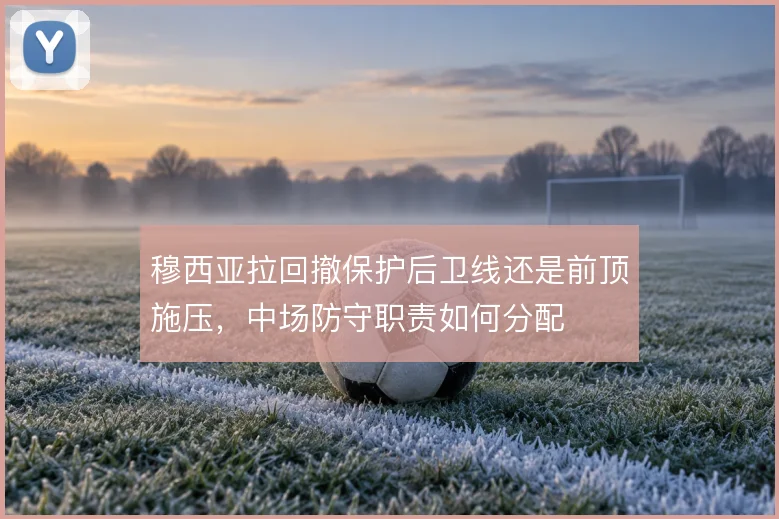 穆西亚拉回撤保护后卫线还是前顶施压,中场防守职责如何分配