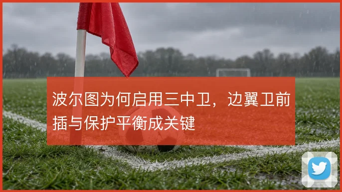 波尔图为何启用三中卫,边翼卫前插与保护平衡成关键