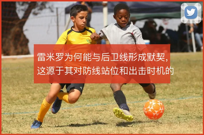 雷米罗为何能与后卫线形成默契，这源于其对防线站位和出击时机的持续沟通