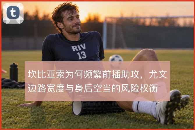 坎比亚索为何频繁前插助攻,尤文边路宽度与身后空当的风险权衡