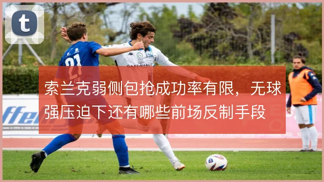 索兰克弱侧包抢成功率有限，无球强压迫下还有哪些前场反制手段