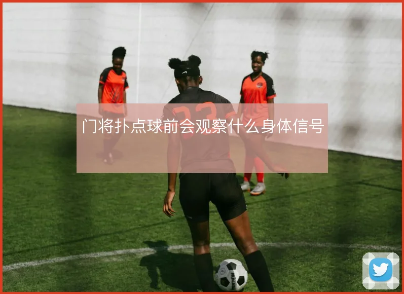门将扑点球前会观察什么身体信号