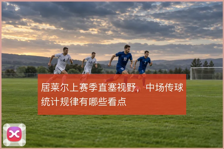 居莱尔上赛季直塞视野，中场传球统计规律有哪些看点