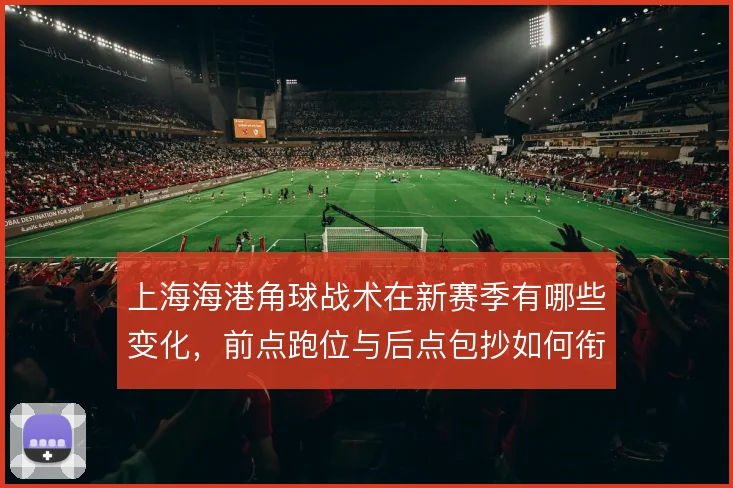 上海海港角球战术在新赛季有哪些变化，前点跑位与后点包抄如何衔接