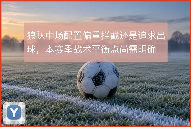 狼队中场配置偏重拦截还是追求出球,本赛季战术平衡点尚需明确