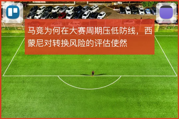 马竞为何在大赛周期压低防线,西蒙尼对转换风险的评估使然