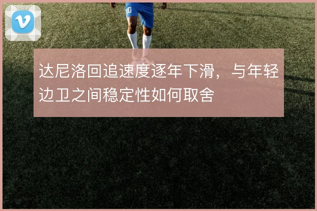 达尼洛回追速度逐年下滑,与年轻边卫之间稳定性如何取舍