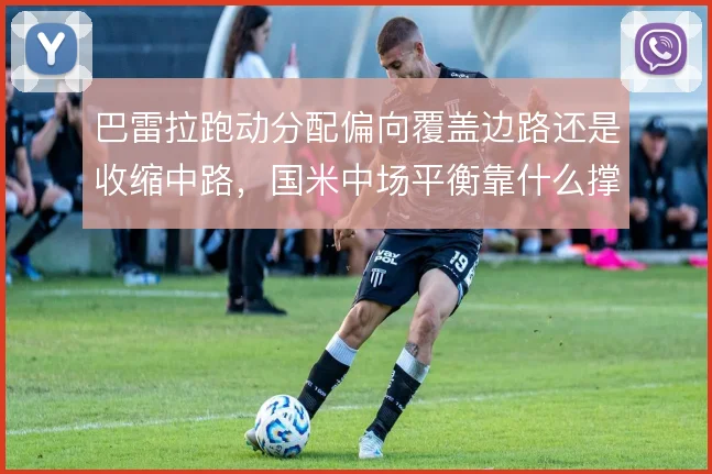 巴雷拉跑动分配偏向覆盖边路还是收缩中路，国米中场平衡靠什么撑住