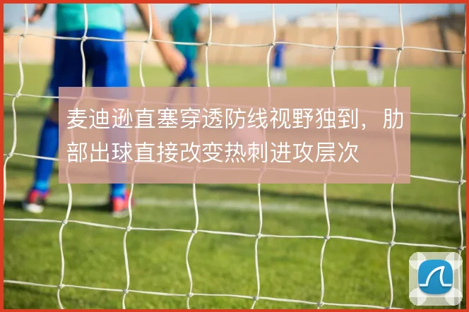 麦迪逊直塞穿透防线视野独到,肋部出球直接改变热刺进攻层次