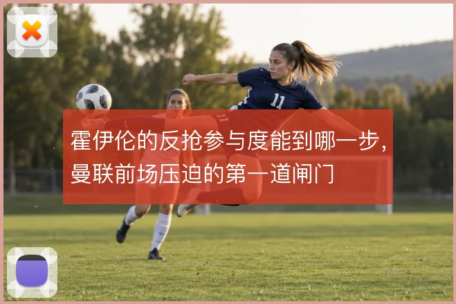 霍伊伦的反抢参与度能到哪一步,曼联前场压迫的第一道闸门
