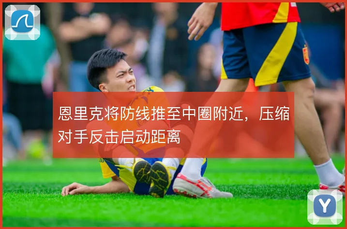 恩里克将防线推至中圈附近,压缩对手反击启动距离