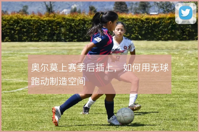 奥尔莫上赛季后插上，如何用无球跑动制造空间