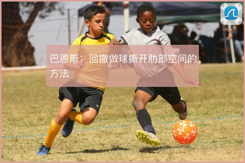 巴恩斯：回撤做球撕开肋部空间的方法