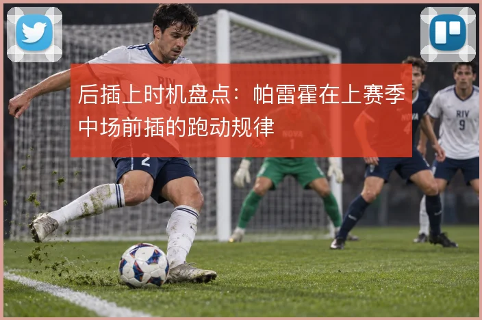 后插上时机盘点：帕雷霍在上赛季中场前插的跑动规律