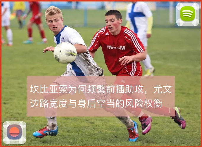 坎比亚索为何频繁前插助攻，尤文边路宽度与身后空当的风险权衡