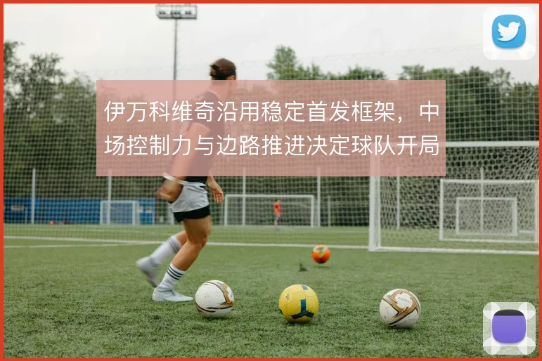 伊万科维奇沿用稳定首发框架,中场控制力与边路推进决定球队开局节奏