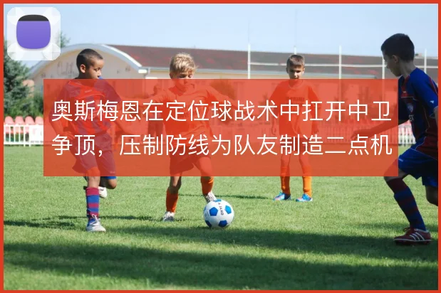 奥斯梅恩在定位球战术中扛开中卫争顶,压制防线为队友制造二点机会