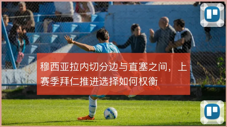 穆西亚拉内切分边与直塞之间,上赛季拜仁推进选择如何权衡