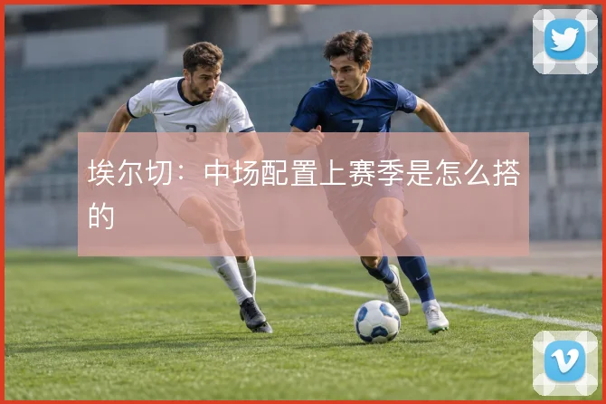 埃尔切：中场配置上赛季是怎么搭的