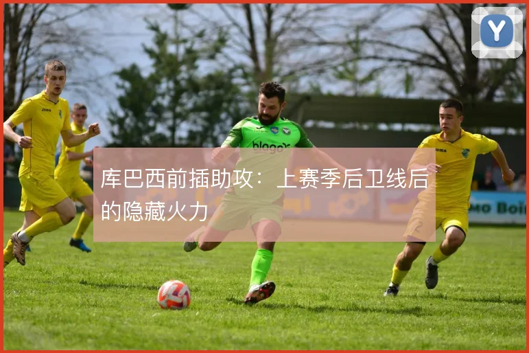库巴西前插助攻：上赛季后卫线后的隐藏火力