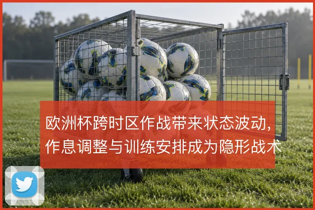 欧洲杯跨时区作战带来状态波动，作息调整与训练安排成为隐形战术